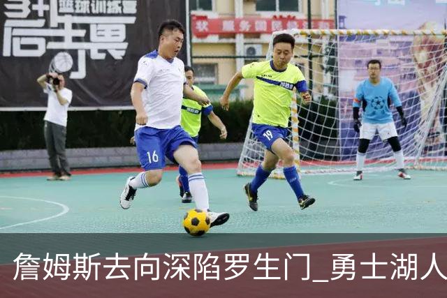詹姆斯去向深陷罗生门 勇士湖人骑士各有难处？